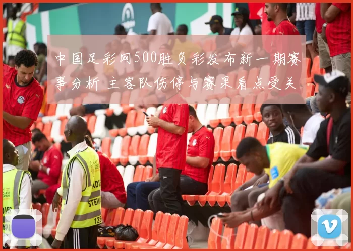 中国足彩网500胜负彩发布新一期赛事分析 主客队伤停与赛果看点受关注