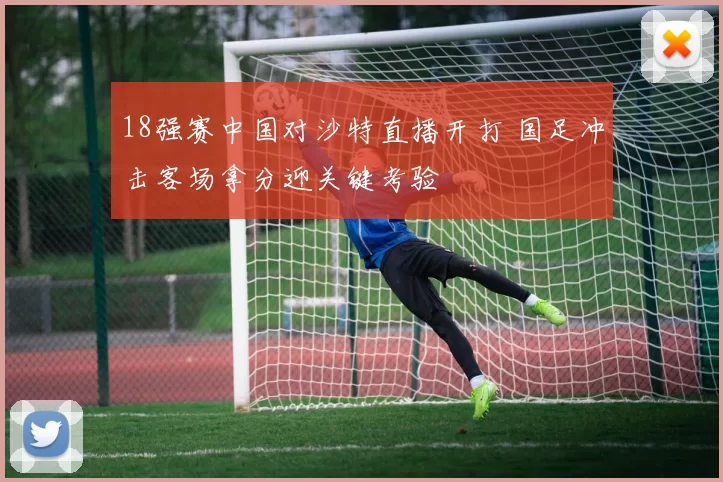 18强赛中国对沙特直播开打 国足冲击客场拿分迎关键考验