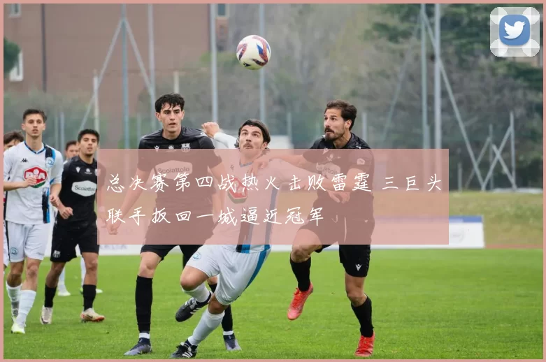 总决赛第四战热火击败雷霆 三巨头联手扳回一城逼近冠军