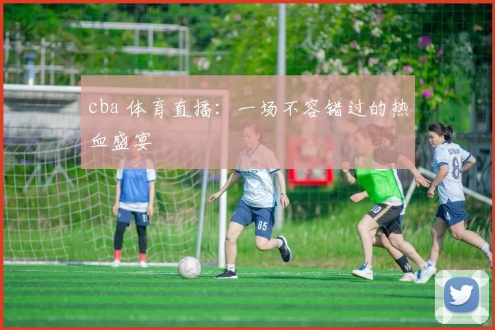cba 体育直播：一场不容错过的热血盛宴