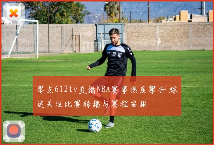 零点612tv直播NBA赛事热度攀升 球迷关注比赛转播与赛程安排