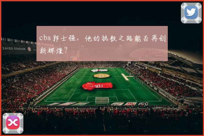 cba郭士强，他的执教之路能否再创新辉煌？