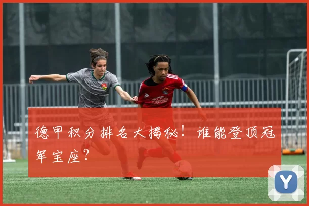 德甲积分排名大揭秘！谁能登顶冠军宝座？