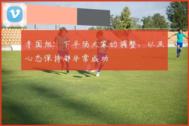 李国旭：下半场大家的调整，以及心态保持都非常成功