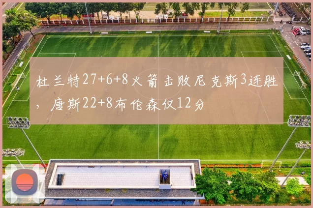 杜兰特27+6+8火箭击败尼克斯3连胜，唐斯22+8布伦森仅12分