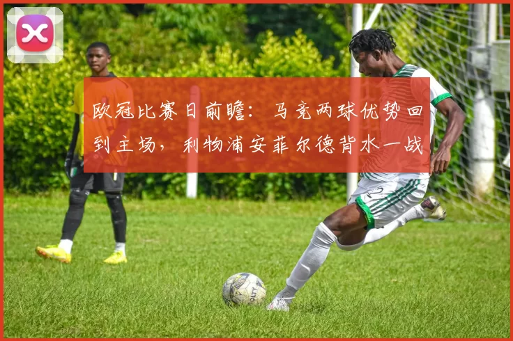 欧冠比赛日前瞻：马竞两球优势回到主场，利物浦安菲尔德背水一战