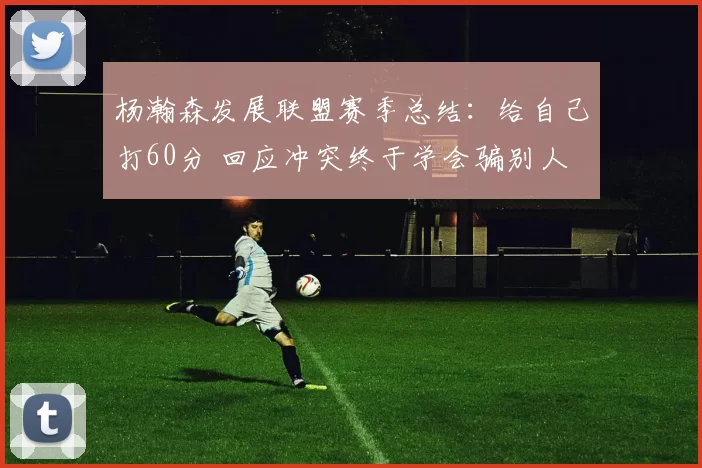 杨瀚森发展联盟赛季总结：给自己打60分 回应冲突终于学会骗别人