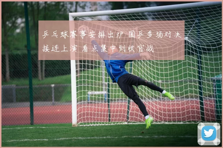 乒乓球赛事安排出炉 国乒多场对决接连上演 看点集中到收官战