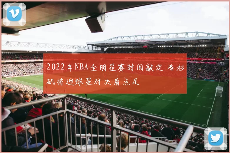 2022年NBA全明星赛时间敲定 洛杉矶将迎球星对决看点足