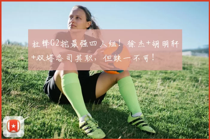 杜锋G2挖最强四人组！徐杰+胡明轩+双塔各司其职，但缺一不可！