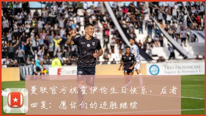 曼联官方祝霍伊伦生日快乐，后者回复：愿你们的连胜继续❤️