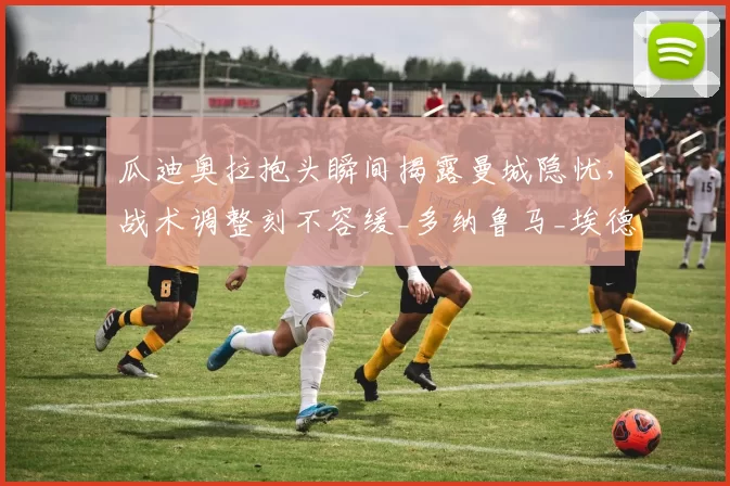 瓜迪奥拉抱头瞬间揭露曼城隐忧，战术调整刻不容缓_多纳鲁马_埃德森_失误