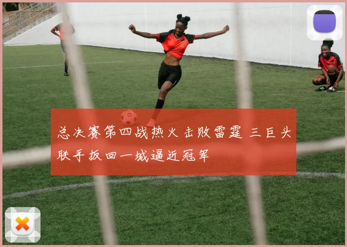 总决赛第四战热火击败雷霆 三巨头联手扳回一城逼近冠军