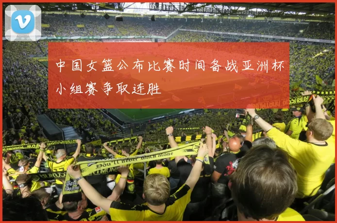 中国女篮公布比赛时间备战亚洲杯小组赛争取连胜