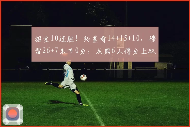 掘金10连胜!约基奇14+15+10,穆雷26+7末节0分,灰熊6人得分上双