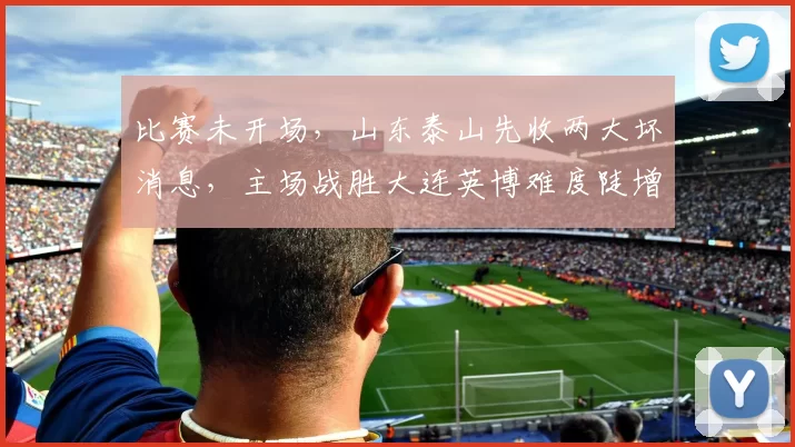 比赛未开场，山东泰山先收两大坏消息，主场战胜大连英博难度陡增_泰山队_进攻_谢文