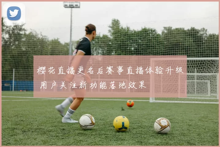 樱花直播更名后赛事直播体验升级 用户关注新功能落地效果