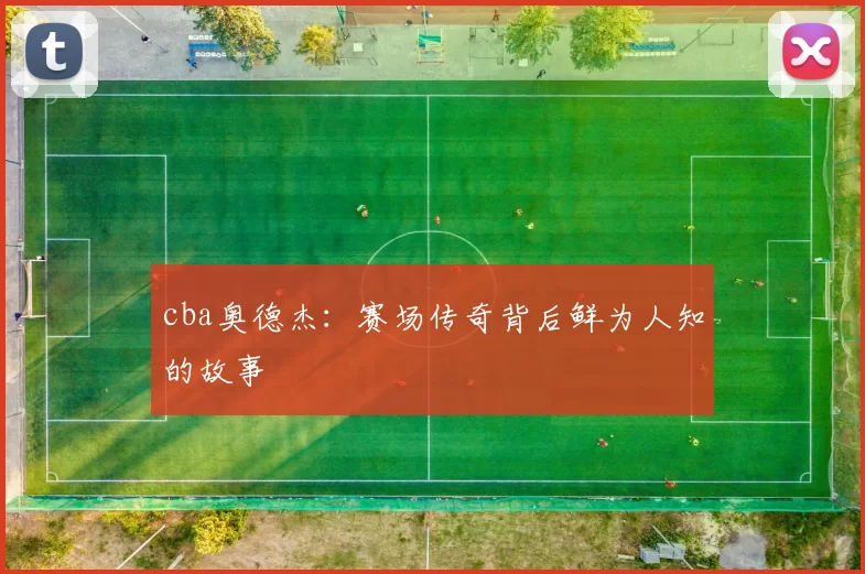 cba奥德杰：赛场传奇背后鲜为人知的故事