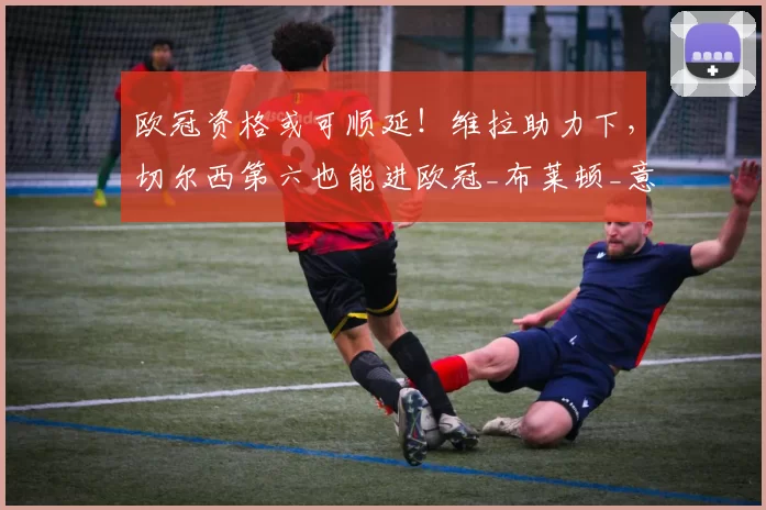 欧冠资格或可顺延！维拉助力下，切尔西第六也能进欧冠_布莱顿_意甲联赛_罗马