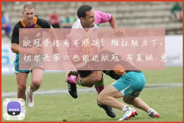 欧冠资格或可顺延！维拉助力下，切尔西第六也能进欧冠_布莱顿_意甲联赛_罗马