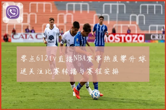 零点612tv直播NBA赛事热度攀升 球迷关注比赛转播与赛程安排