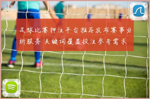 足球比赛押注平台推荐发布赛事分析服务 关键词覆盖投注参考需求