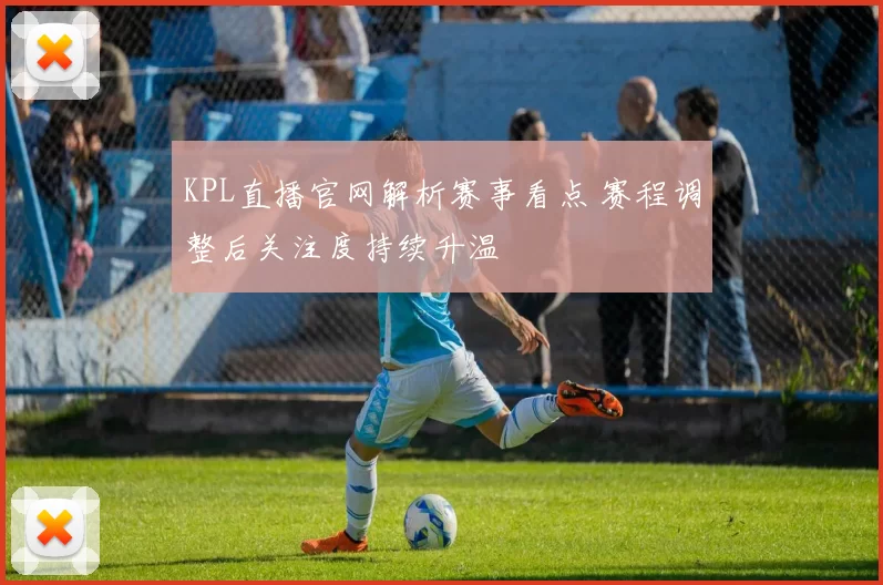 KPL直播官网解析赛事看点 赛程调整后关注度持续升温