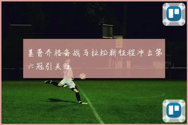 基普乔格备战马拉松新征程冲击第六冠引关注