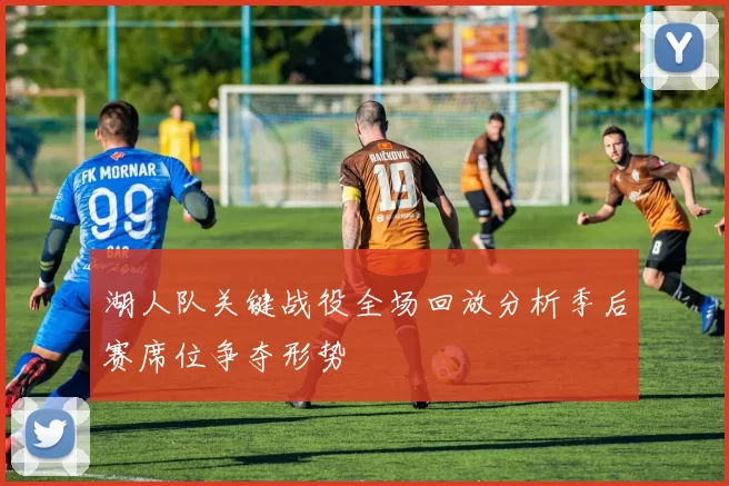 湖人队关键战役全场回放分析季后赛席位争夺形势