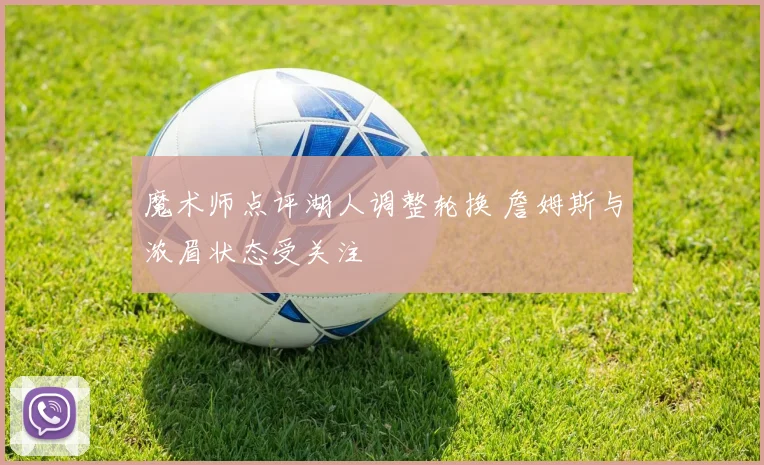 魔术师点评湖人调整轮换 詹姆斯与浓眉状态受关注