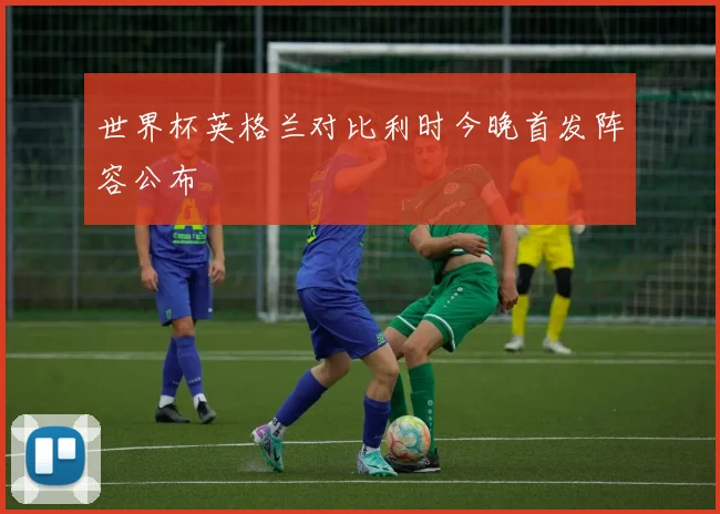 世界杯英格兰对比利时今晚首发阵容公布