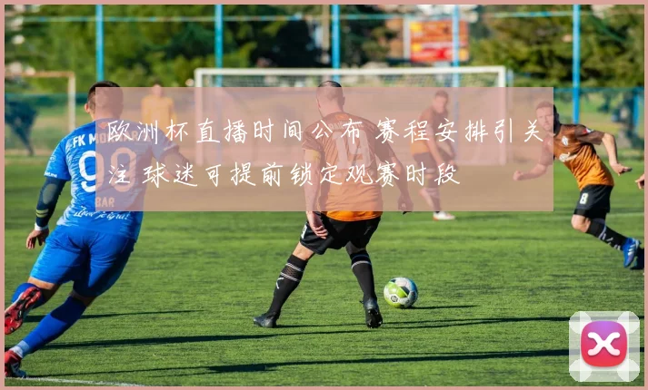 欧洲杯直播时间公布 赛程安排引关注 球迷可提前锁定观赛时段