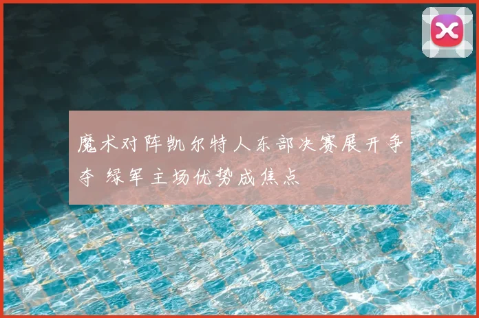 魔术对阵凯尔特人东部决赛展开争夺 绿军主场优势成焦点