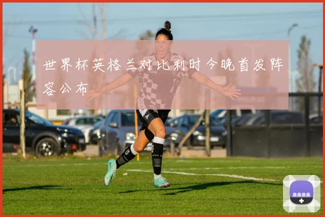 世界杯英格兰对比利时今晚首发阵容公布