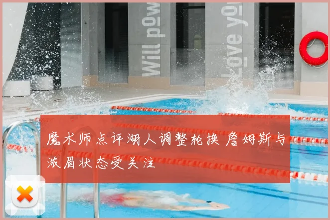 魔术师点评湖人调整轮换 詹姆斯与浓眉状态受关注