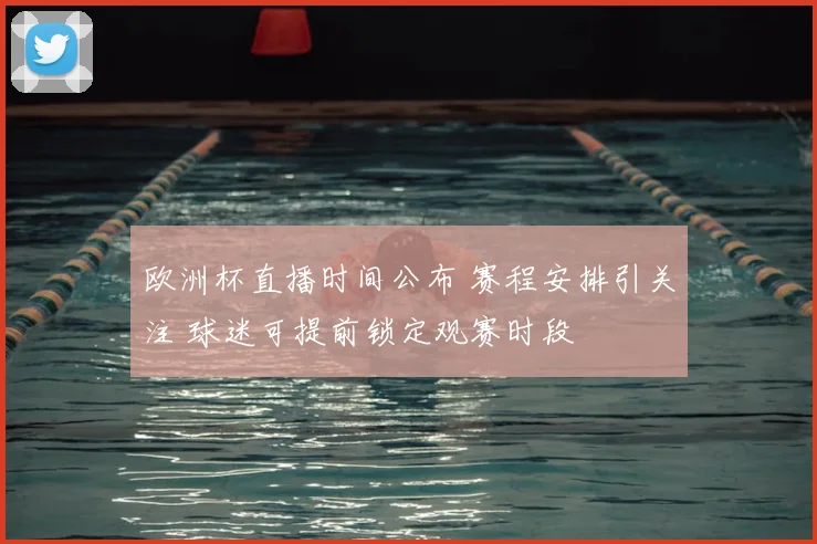 欧洲杯直播时间公布 赛程安排引关注 球迷可提前锁定观赛时段