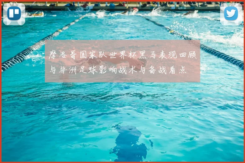 摩洛哥国家队世界杯黑马表现回顾与非洲足球影响战术与备战看点