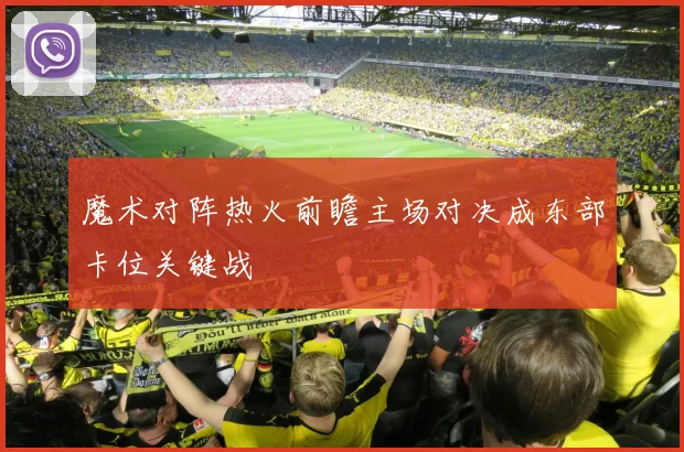 魔术对阵热火前瞻主场对决成东部卡位关键战