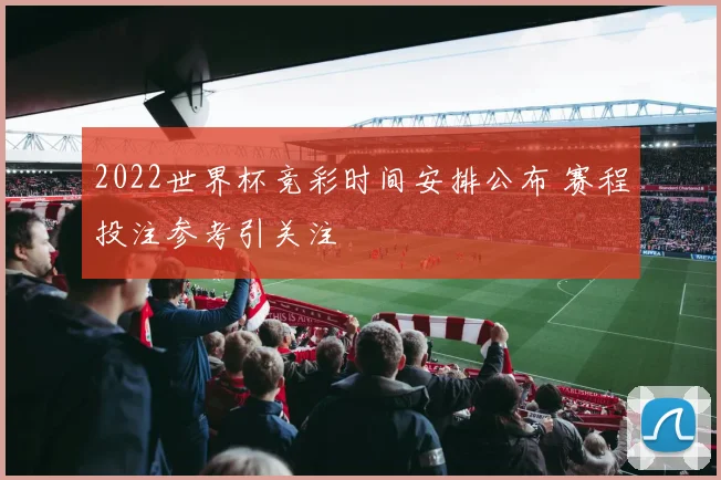 2022世界杯竞彩时间安排公布 赛程投注参考引关注