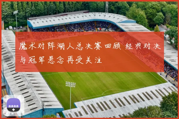 魔术对阵湖人总决赛回顾 经典对决与冠军悬念再受关注