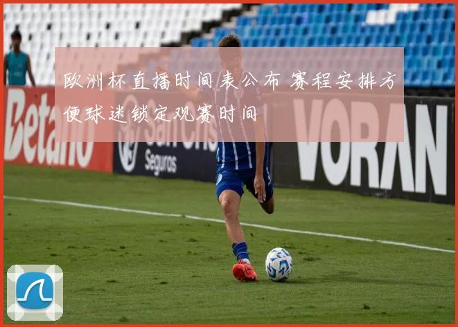 欧洲杯直播时间表公布 赛程安排方便球迷锁定观赛时间
