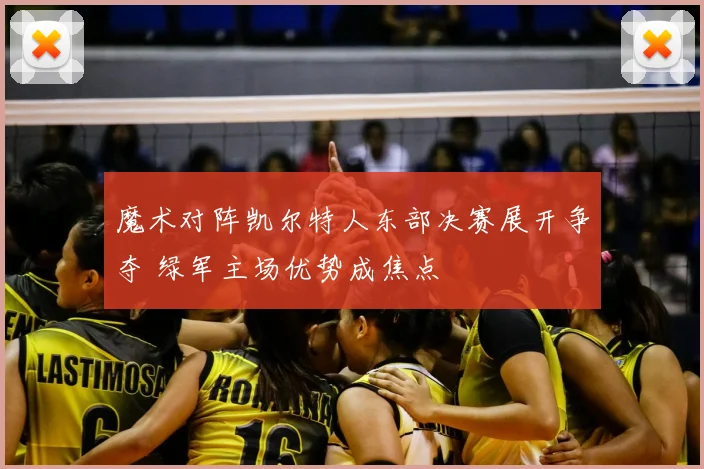 魔术对阵凯尔特人东部决赛展开争夺 绿军主场优势成焦点