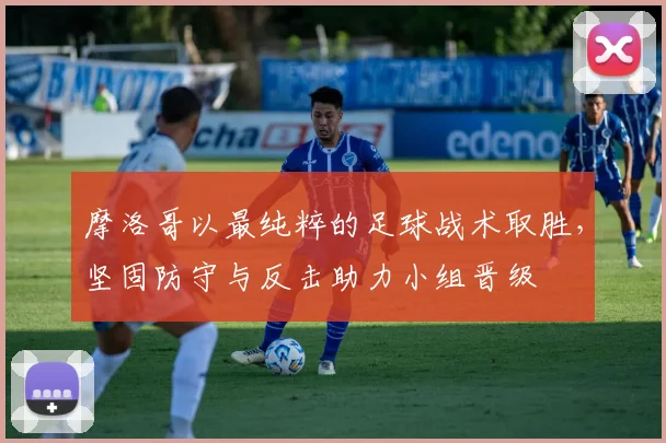 摩洛哥以最纯粹的足球战术取胜，坚固防守与反击助力小组晋级