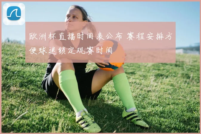 欧洲杯直播时间表公布 赛程安排方便球迷锁定观赛时间