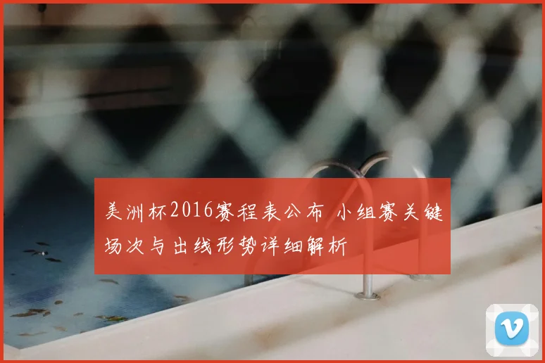 美洲杯2016赛程表公布 小组赛关键场次与出线形势详细解析