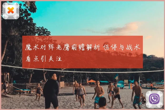 魔术对阵老鹰前瞻解析 伤停与战术看点引关注