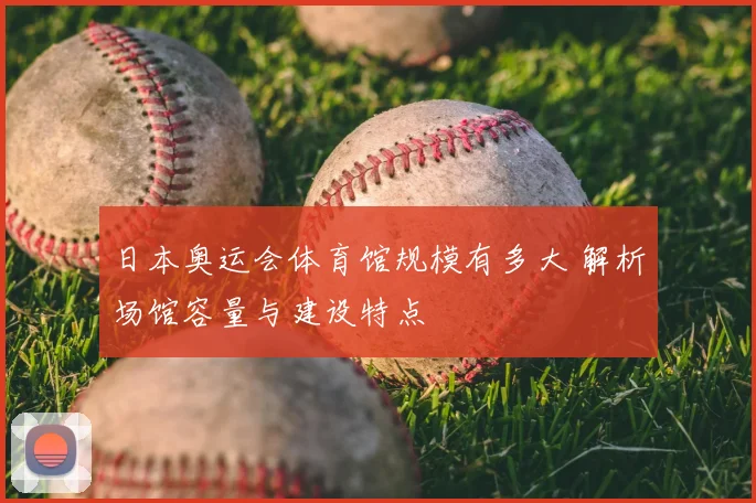 日本奥运会体育馆规模有多大 解析场馆容量与建设特点